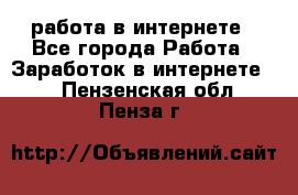 работа в интернете - Все города Работа » Заработок в интернете   . Пензенская обл.,Пенза г.